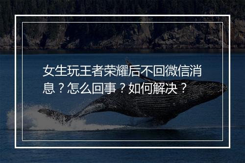 女生玩王者荣耀后不回微信消息？怎么回事？如何解决？