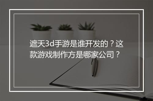 遮天3d手游是谁开发的？这款游戏制作方是哪家公司？