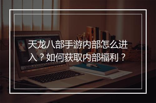 天龙八部手游内部怎么进入？如何获取内部福利？