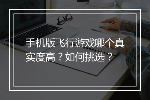 手机版飞行游戏哪个真实度高？如何挑选？
