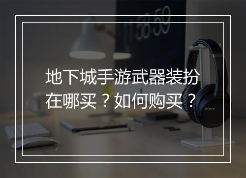 地下城手游武器装扮在哪买？如何购买？