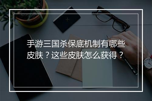 手游三国杀保底机制有哪些皮肤？这些皮肤怎么获得？