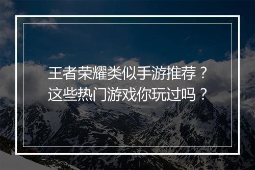 王者荣耀类似手游推荐？这些热门游戏你玩过吗？