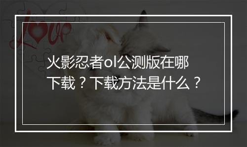 火影忍者ol公测版在哪下载？下载方法是什么？