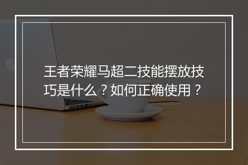 王者荣耀马超二技能摆放技巧是什么？如何正确使用？