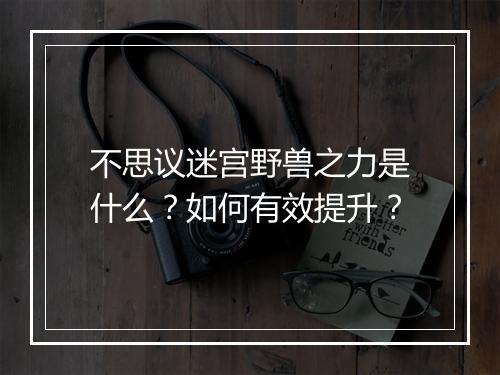 不思议迷宫野兽之力是什么？如何有效提升？