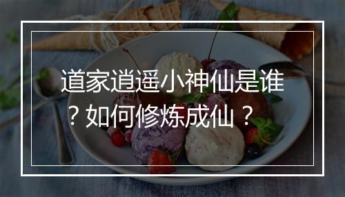 道家逍遥小神仙是谁？如何修炼成仙？