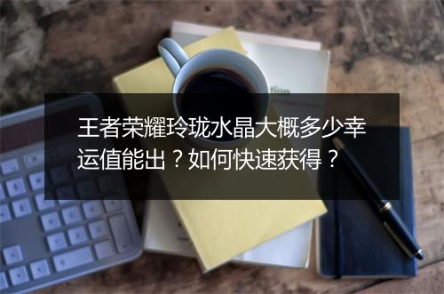 王者荣耀玲珑水晶大概多少幸运值能出？如何快速获得？