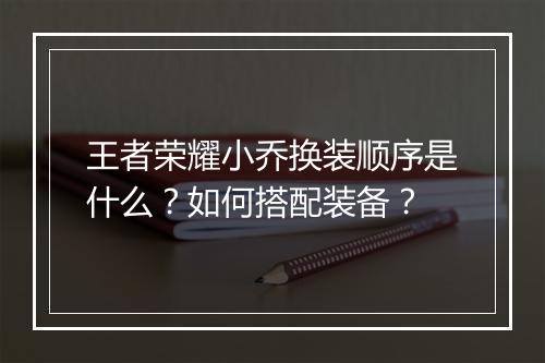 王者荣耀小乔换装顺序是什么？如何搭配装备？