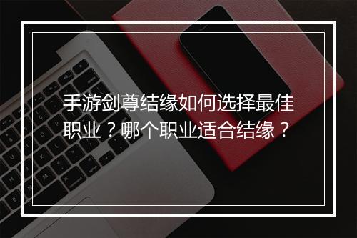 手游剑尊结缘如何选择最佳职业？哪个职业适合结缘？