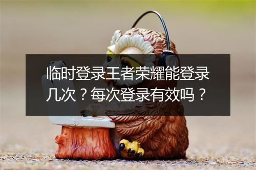 临时登录王者荣耀能登录几次？每次登录有效吗？