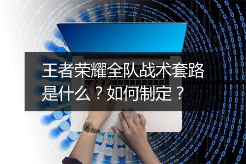 王者荣耀全队战术套路是什么？如何制定？