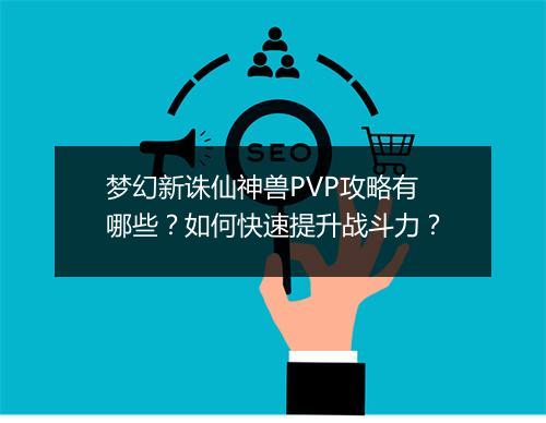 梦幻新诛仙神兽PVP攻略有哪些？如何快速提升战斗力？