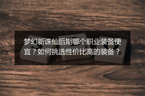 梦幻新诛仙后期哪个职业装备便宜？如何挑选性价比高的装备？