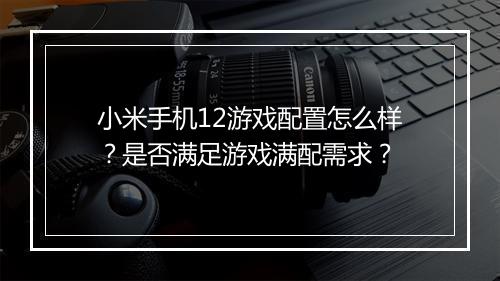 小米手机12游戏配置怎么样？是否满足游戏满配需求？