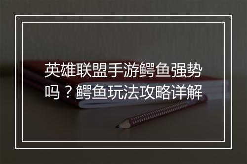 英雄联盟手游鳄鱼强势吗？鳄鱼玩法攻略详解
