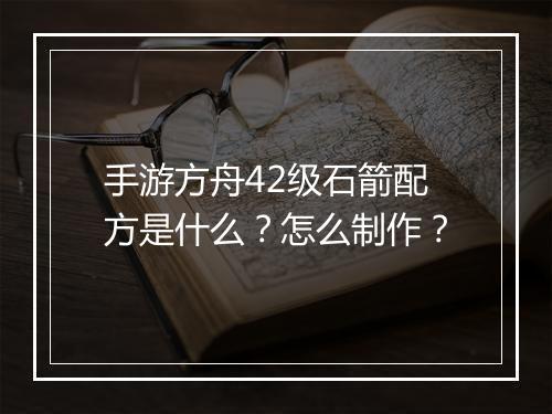 手游方舟42级石箭配方是什么？怎么制作？