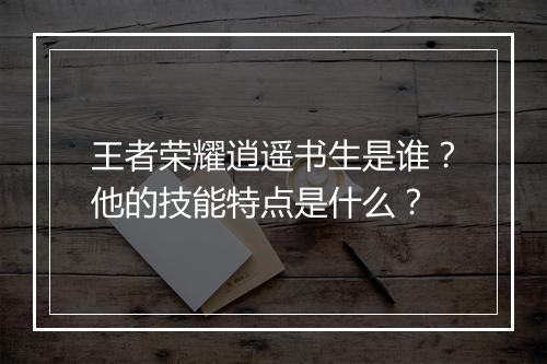 王者荣耀逍遥书生是谁？他的技能特点是什么？