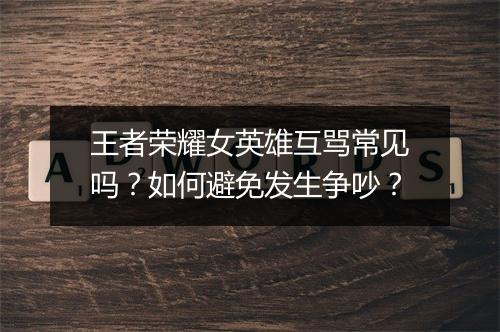王者荣耀女英雄互骂常见吗？如何避免发生争吵？