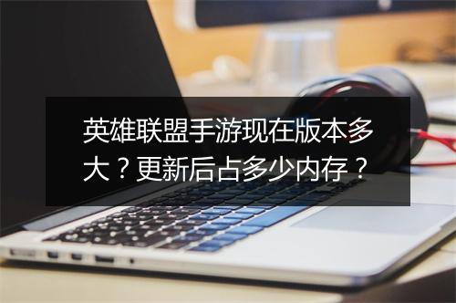英雄联盟手游现在版本多大？更新后占多少内存？