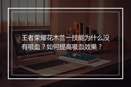 王者荣耀花木兰一技能为什么没有吸血？如何提高吸血效果？