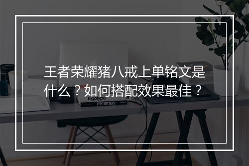 王者荣耀猪八戒上单铭文是什么？如何搭配效果最佳？
