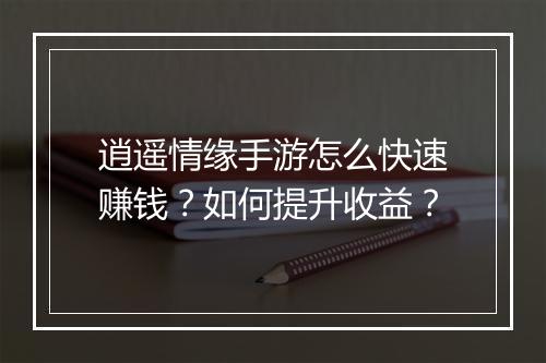 逍遥情缘手游怎么快速赚钱?如何提升收益?