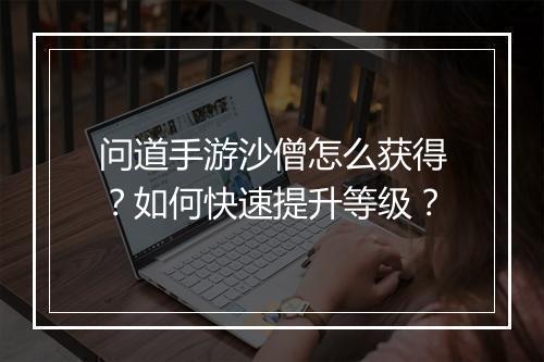 问道手游沙僧怎么获得？如何快速提升等级？