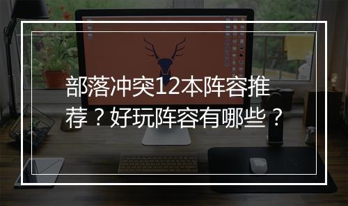 部落冲突12本阵容推荐？好玩阵容有哪些？
