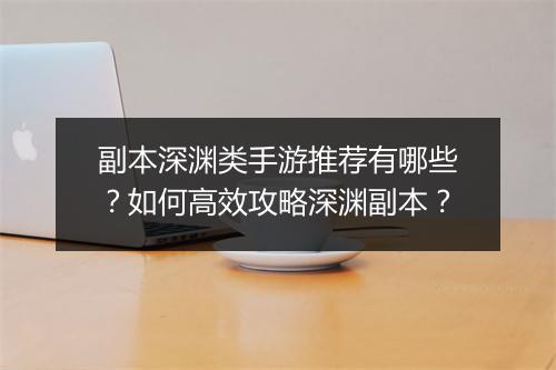 副本深渊类手游推荐有哪些？如何高效攻略深渊副本？