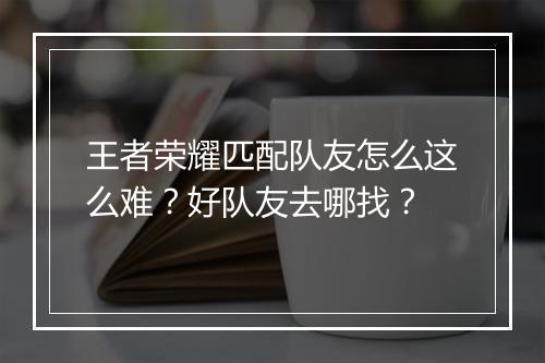 王者荣耀匹配队友怎么这么难？好队友去哪找？