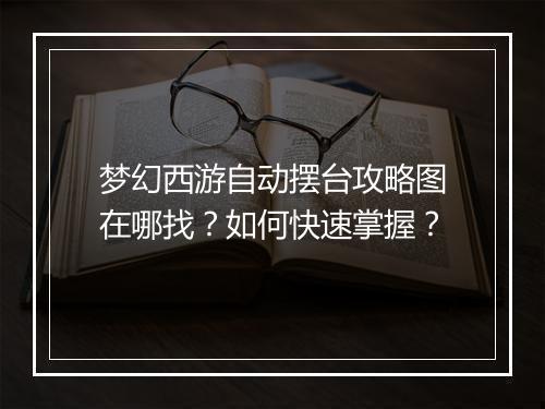 梦幻西游自动摆台攻略图在哪找？如何快速掌握？