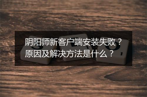阴阳师新客户端安装失败？原因及解决方法是什么？