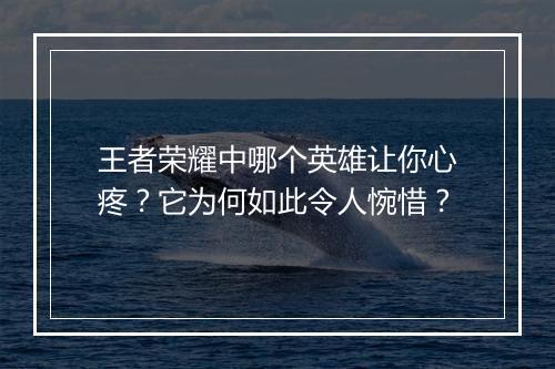 王者荣耀中哪个英雄让你心疼？它为何如此令人惋惜？