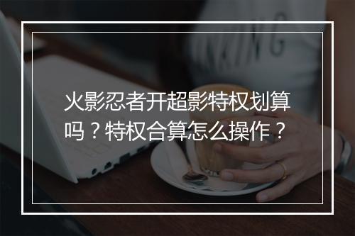 火影忍者开超影特权划算吗？特权合算怎么操作？