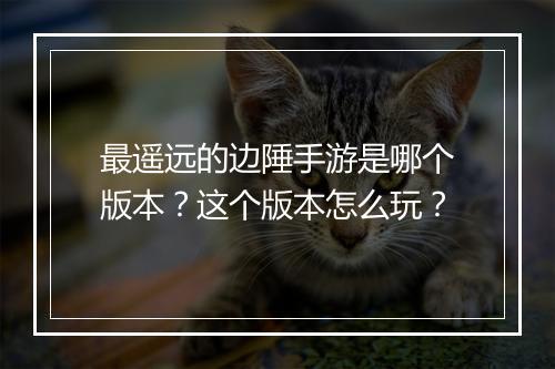 最遥远的边陲手游是哪个版本？这个版本怎么玩？