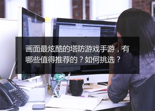 画面最炫酷的塔防游戏手游，有哪些值得推荐的？如何挑选？