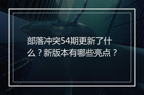 部落冲突54期更新了什么？新版本有哪些亮点？