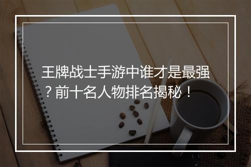 王牌战士手游中谁才是最强？前十名人物排名揭秘！