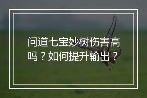 问道七宝妙树伤害高吗？如何提升输出？
