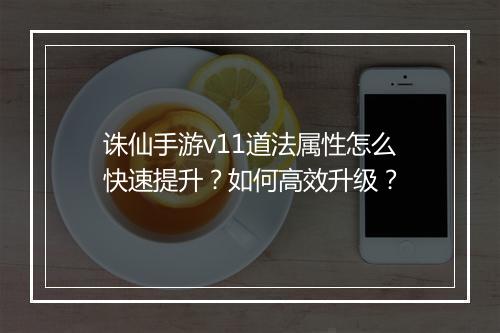 诛仙手游v11道法属性怎么快速提升？如何高效升级？