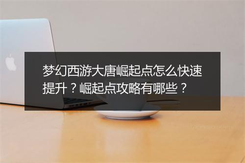 梦幻西游大唐崛起点怎么快速提升？崛起点攻略有哪些？