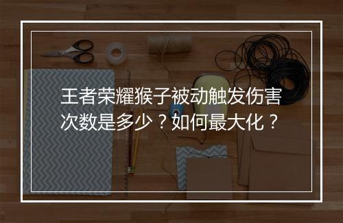 王者荣耀猴子被动触发伤害次数是多少？如何最大化？