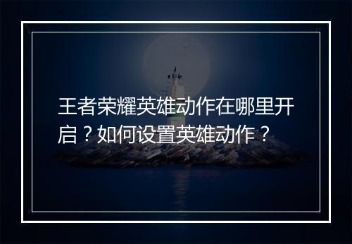 王者荣耀英雄动作在哪里开启？如何设置英雄动作？