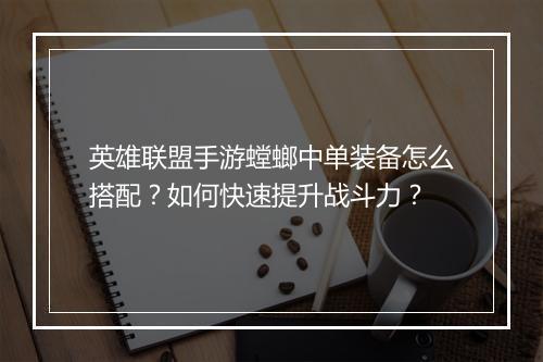英雄联盟手游螳螂中单装备怎么搭配？如何快速提升战斗力？