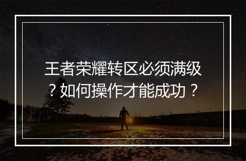 王者荣耀转区必须满级？如何操作才能成功？
