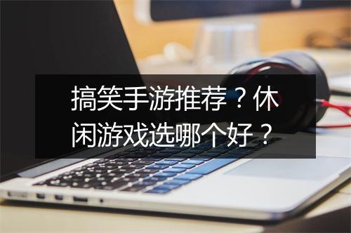 搞笑手游推荐？休闲游戏选哪个好？