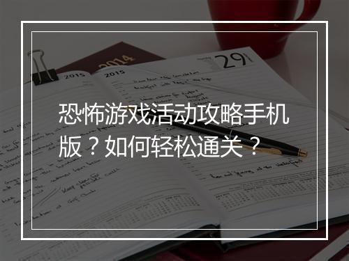 恐怖游戏活动攻略手机版？如何轻松通关？
