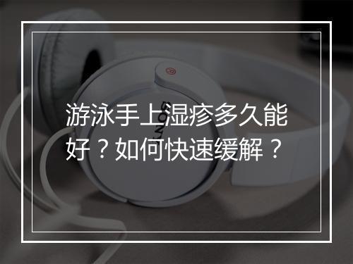 游泳手上湿疹多久能好？如何快速缓解？