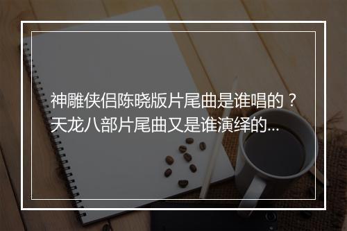 神雕侠侣陈晓版片尾曲是谁唱的？天龙八部片尾曲又是谁演绎的？
